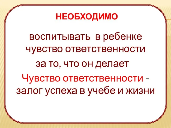 НЕОБХОДИМО воспитывать в ребенке чувство ответственности за то, что он делает