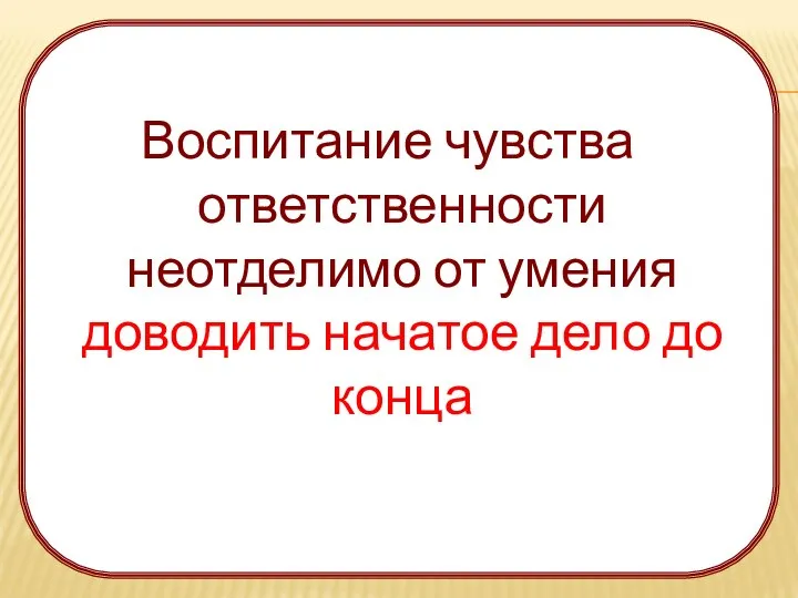 Воспитание чувства ответственности неотделимо от умения доводить начатое дело до конца