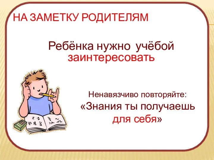 НА ЗАМЕТКУ РОДИТЕЛЯМ Ребёнка нужно учёбой заинтересовать Ненавязчиво повторяйте: «Знания ты получаешь для себя»