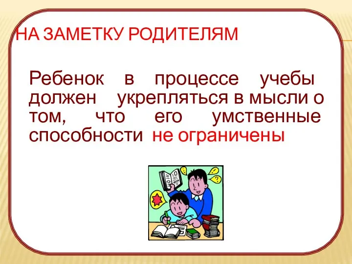 НА ЗАМЕТКУ РОДИТЕЛЯМ Ребенок в процессе учебы должен укрепляться в мысли