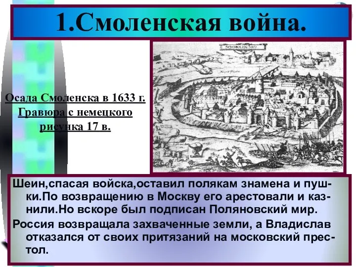 1.Смоленская война. Шеин,спасая войска,оставил полякам знамена и пуш-ки.По возвращению в Москву