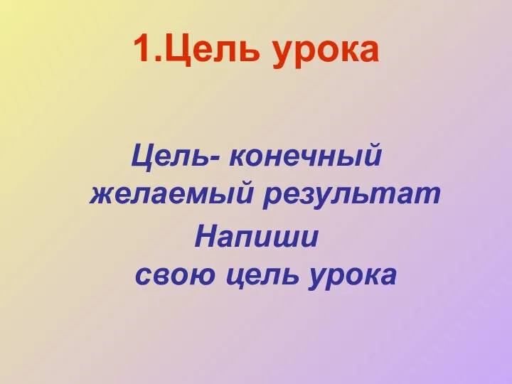 1.Цель урока Цель- конечный желаемый результат Напиши свою цель урока