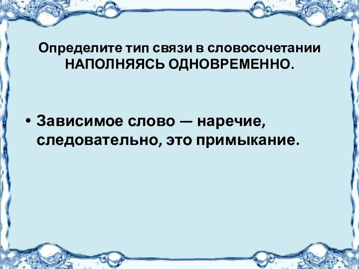 Определите тип связи в словосочетании НАПОЛНЯЯСЬ ОДНОВРЕМЕННО. Зависимое слово — наречие, следовательно, это примыкание.