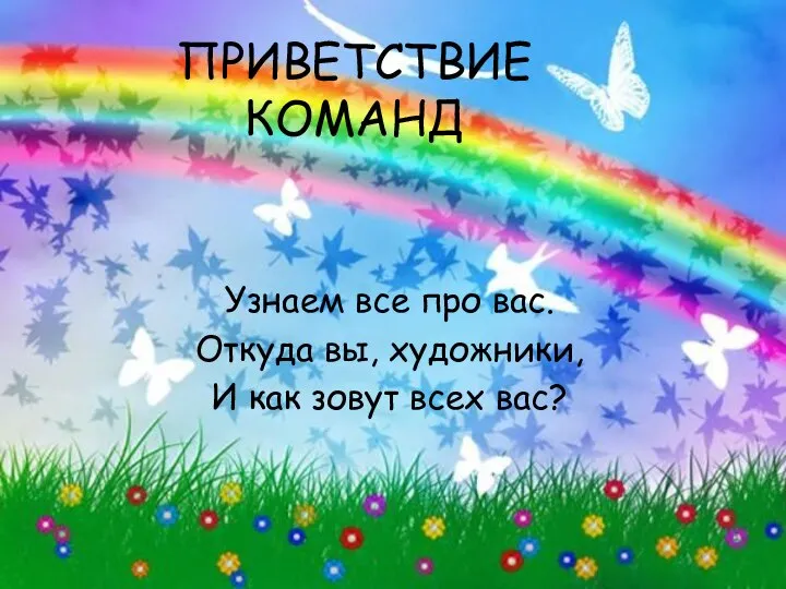 ПРИВЕТСТВИЕ КОМАНД Узнаем все про вас. Откуда вы, художники, И как зовут всех вас?