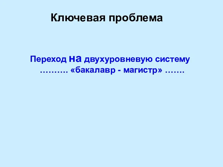 Ключевая проблема Переход на двухуровневую систему ………. «бакалавр - магистр» …….