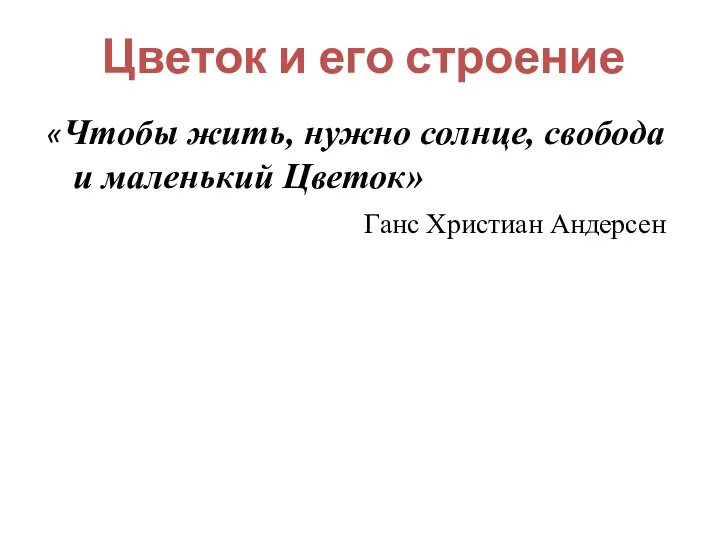 Цветок и его строение «Чтобы жить, нужно солнце, свобода и маленький Цветок» Ганс Христиан Андерсен