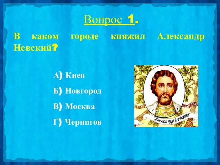 Вопрос 1. В каком городе княжил Александр Невский? А) Киев Б) Новгород В) Москва Г) Чернигов