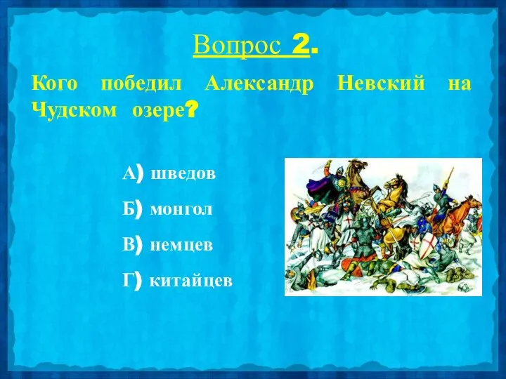 Вопрос 2. Кого победил Александр Невский на Чудском озере? А) шведов