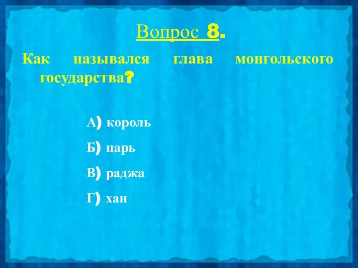 Вопрос 8. Как назывался глава монгольского государства? А) король Б) царь В) раджа Г) хан