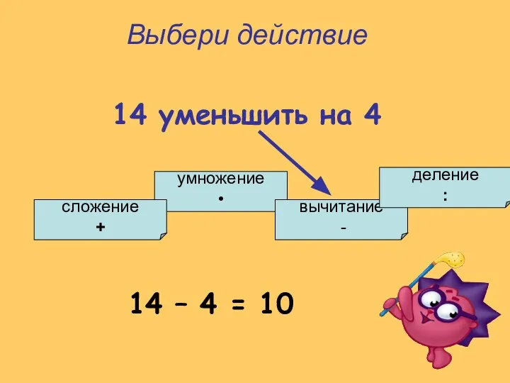 умножение • сложение + вычитание - деление : Выбери действие 14