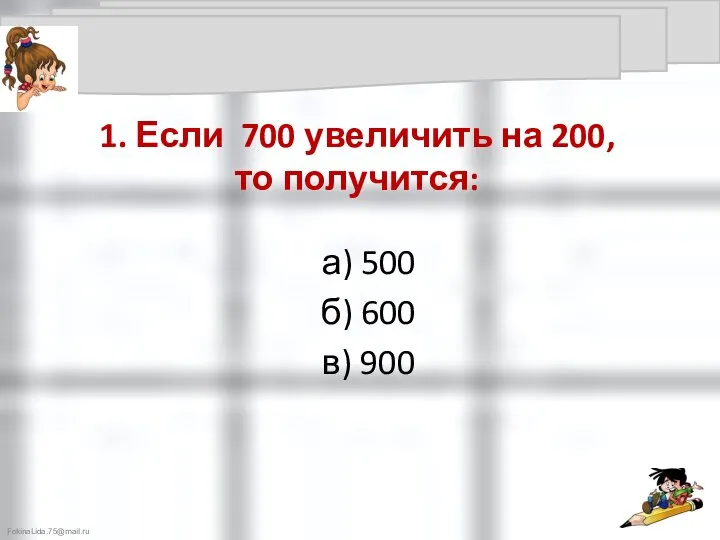 1. Если 700 увеличить на 200, то получится: а) 500 б) 600 в) 900