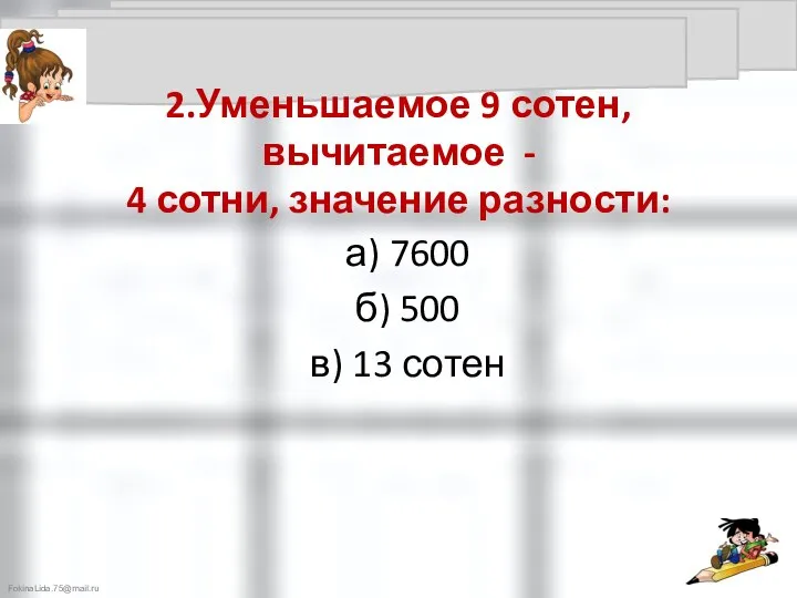 2.Уменьшаемое 9 сотен, вычитаемое - 4 сотни, значение разности: а) 7600 б) 500 в) 13 сотен