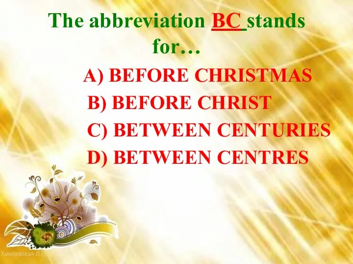 The abbreviation BC stands for… A) BEFORE CHRISTMAS B) BEFORE CHRIST