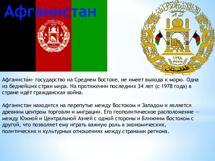 Афганиста́н- государство на Среднем Востоке, не имеет выхода к морю. Одна