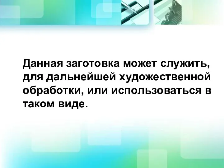 Данная заготовка может служить, для дальнейшей художественной обработки, или использоваться в таком виде.