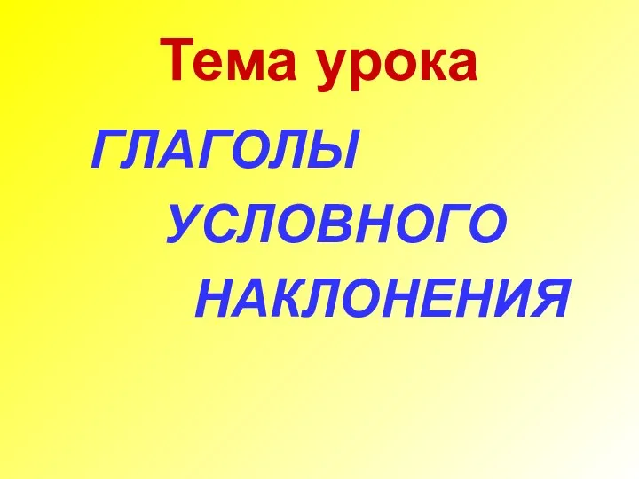 Тема урока ГЛАГОЛЫ УСЛОВНОГО НАКЛОНЕНИЯ