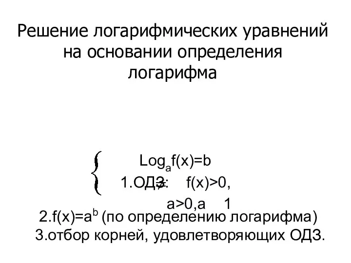 2.f(x)=ab (по определению логарифма) 3.отбор корней, удовлетворяющих ОДЗ. Logaf(x)=b 1.ОДЗ: f(x)>0,