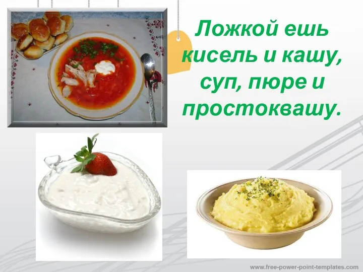 Ложкой ешь кисель и кашу, суп, пюре и простоквашу.