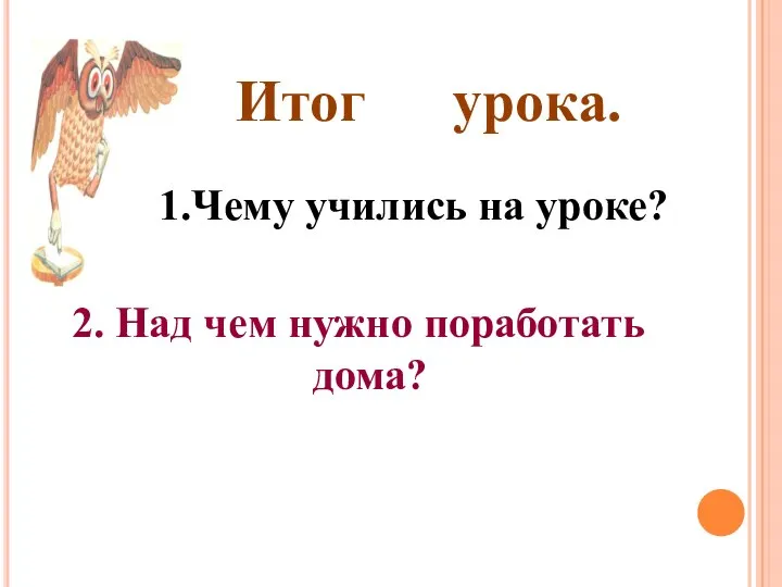 1.Чему учились на уроке? 2. Над чем нужно поработать дома? Итог урока.