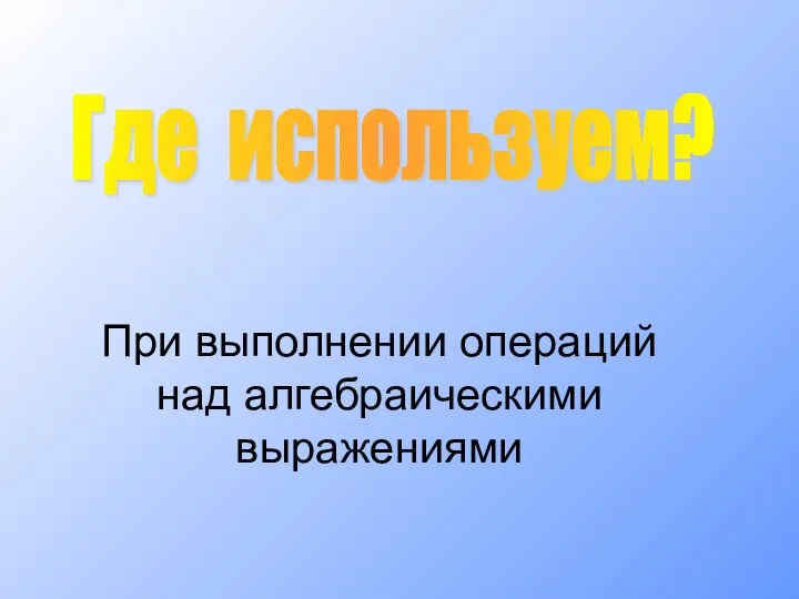 При выполнении операций над алгебраическими выражениями Где используем?