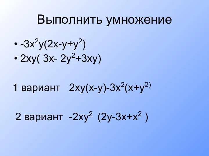 Выполнить умножение -3х2у(2х-у+у2) 2ху( 3х- 2у2+3ху) 1 вариант 2ху(х-у)-3х2(х+у2) 2 вариант -2ху2 (2у-3х+х2 )