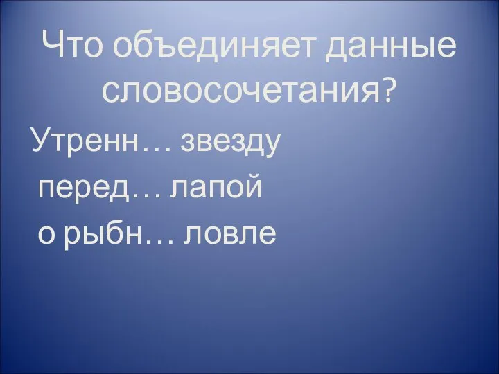 Что объединяет данные словосочетания? Утренн… звезду перед… лапой о рыбн… ловле