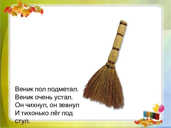 Веник пол подметал. Веник очень устал. Он чихнул, он зевнул И тихонько лёг под стул.