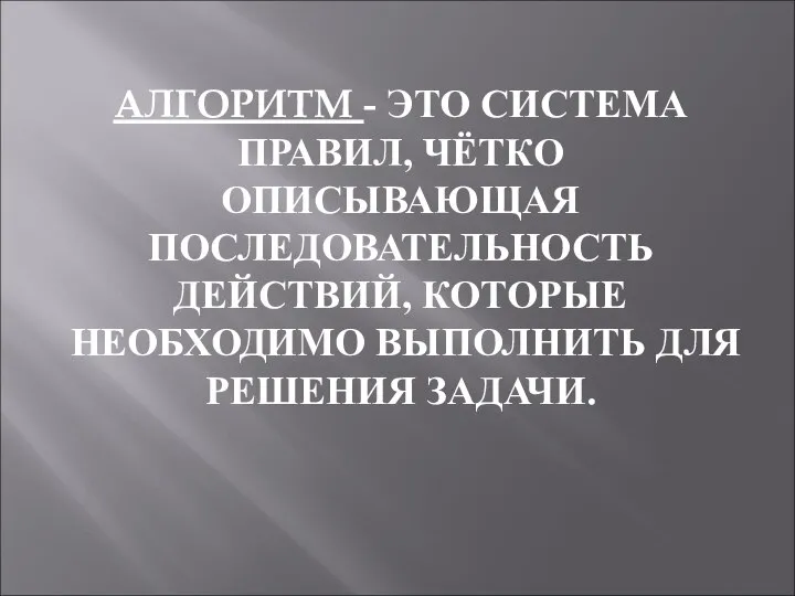 АЛГОРИТМ - ЭТО СИСТЕМА ПРАВИЛ, ЧЁТКО ОПИСЫВАЮЩАЯ ПОСЛЕДОВАТЕЛЬНОСТЬ ДЕЙСТВИЙ, КОТОРЫЕ НЕОБХОДИМО ВЫПОЛНИТЬ ДЛЯ РЕШЕНИЯ ЗАДАЧИ.