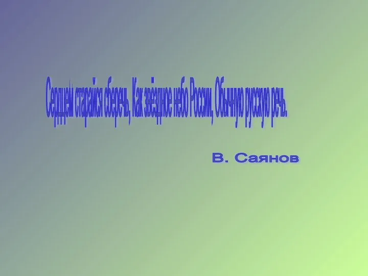 Сердцем старайся сберечь, Как звёздное небо России, Обычную русскую речь. В. Саянов