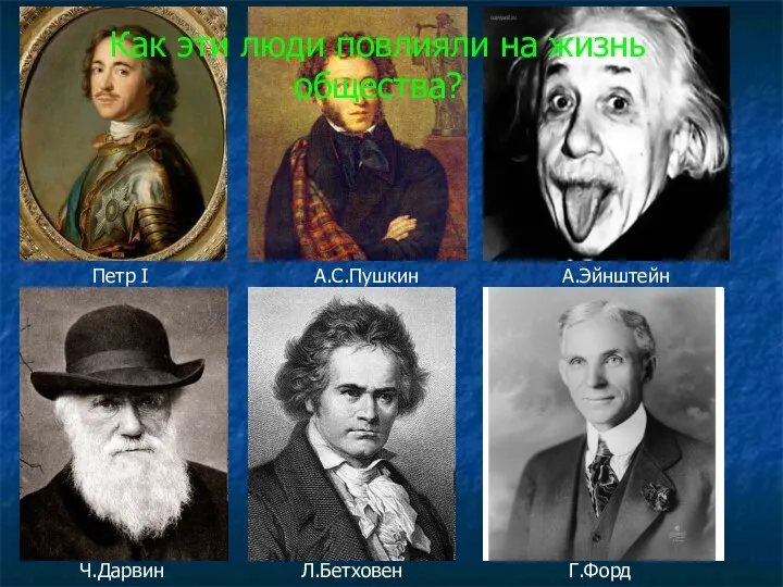 Петр I А.С.Пушкин А.Эйнштейн Ч.Дарвин Л.Бетховен Г.Форд Как эти люди повлияли на жизнь общества?