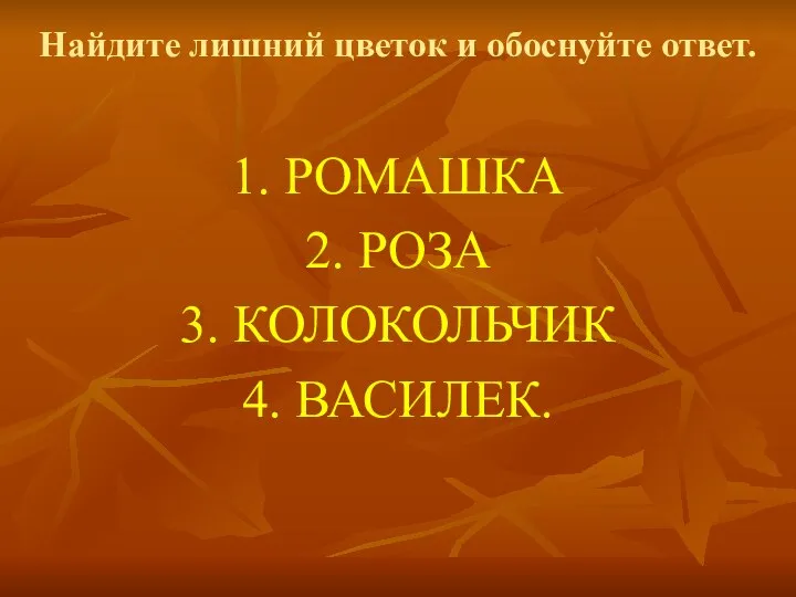 Найдите лишний цветок и обоснуйте ответ. 1. РОМАШКА 2. РОЗА 3. КОЛОКОЛЬЧИК 4. ВАСИЛЕК.