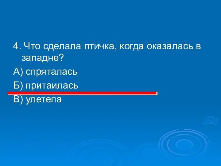 4. Что сделала птичка, когда оказалась в западне? А) спряталась Б) притаилась В) улетела