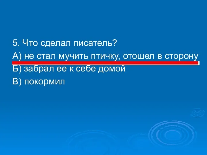 5. Что сделал писатель? А) не стал мучить птичку, отошел в