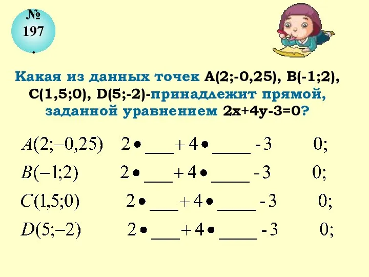 № 197. Какая из данных точек А(2;-0,25), В(-1;2), С(1,5;0), D(5;-2)-принадлежит прямой, заданной уравнением 2х+4у-3=0?