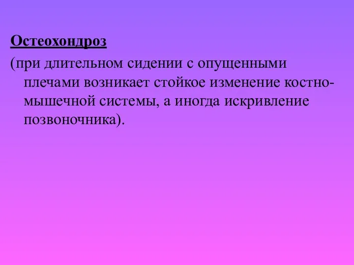 Остеохондроз (при длительном сидении с опущенными плечами возникает стойкое изменение костно-мышечной системы, а иногда искривление позвоночника).