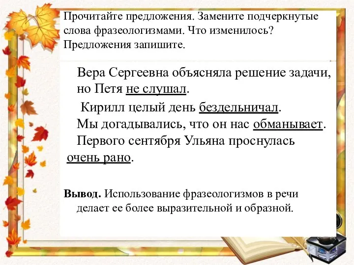 Прочитайте предложения. Замените подчеркнутые слова фразеологизмами. Что изменилось? Предложения запишите. Вера