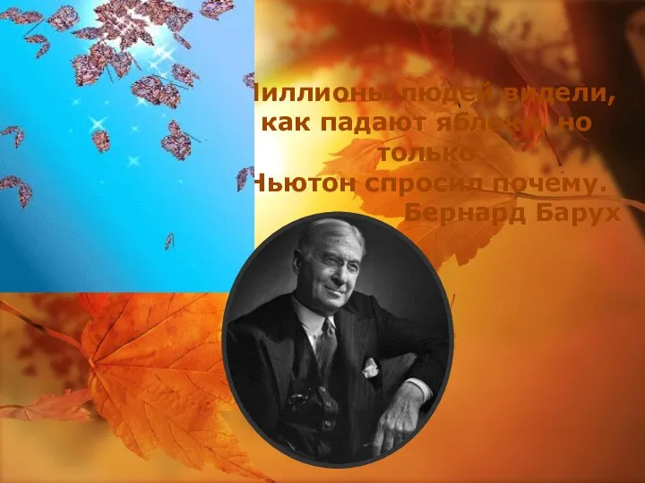 Миллионы людей видели, как падают яблоки, но только Ньютон спросил почему. Бернард Барух