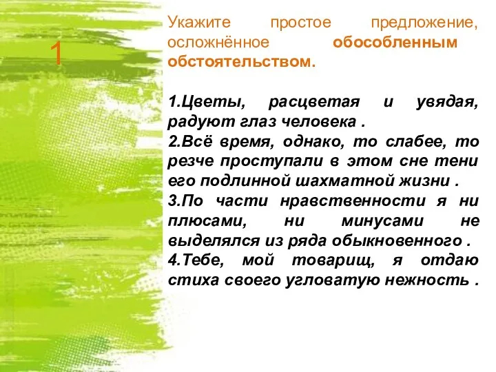 Укажите простое предложение, осложнённое обособленным обстоятельством. 1.Цветы, расцветая и увядая, радуют