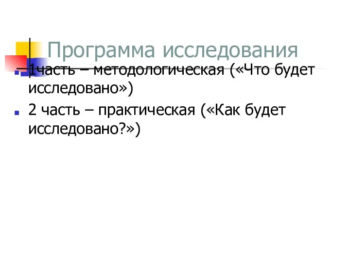 Программа исследования 1часть – методологическая («Что будет исследовано») 2 часть – практическая («Как будет исследовано?»)