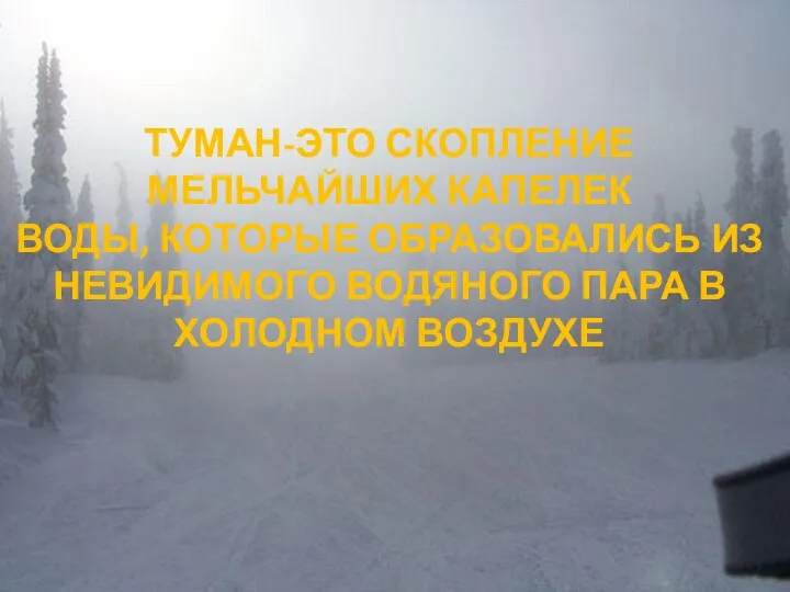 ТУМАН-ЭТО СКОПЛЕНИЕ МЕЛЬЧАЙШИХ КАПЕЛЕК ВОДЫ, КОТОРЫЕ ОБРАЗОВАЛИСЬ ИЗ НЕВИДИМОГО ВОДЯНОГО ПАРА В ХОЛОДНОМ ВОЗДУХЕ