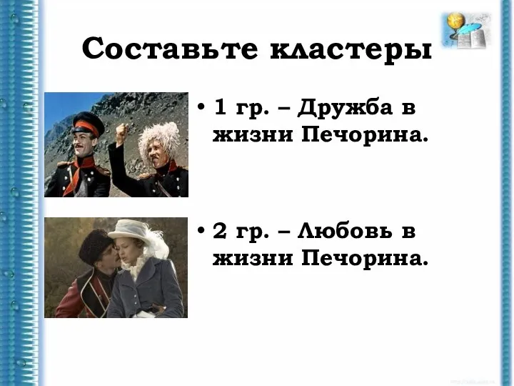 Составьте кластеры 1 гр. – Дружба в жизни Печорина. 2 гр. – Любовь в жизни Печорина.