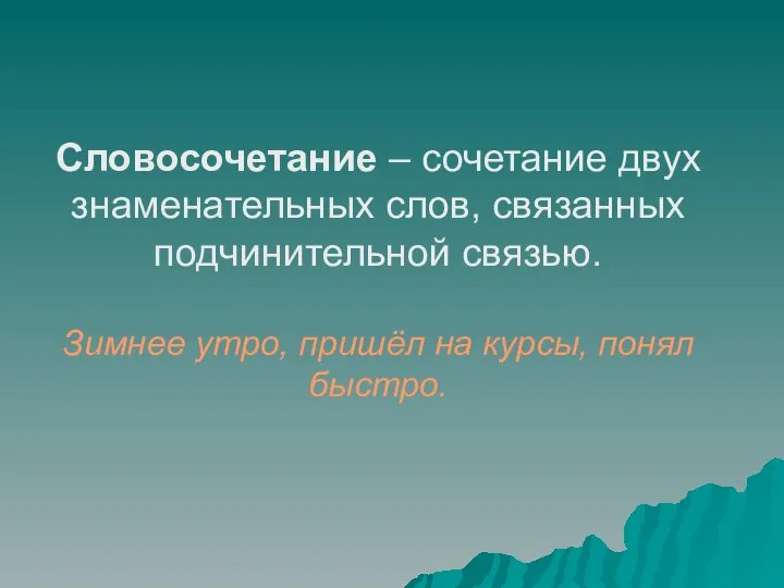 Словосочетание – сочетание двух знаменательных слов, связанных подчинительной связью. Зимнее утро, пришёл на курсы, понял быстро.