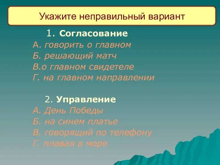 Укажите неправильный вариант 1. Согласование А. говорить о главном Б. решающий