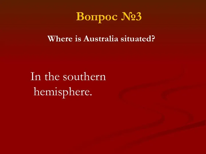 Where is Australia situated? In the southern hemisphere. Вопрос №3