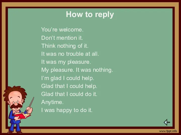 How to reply You’re welcome. Don’t mention it. Think nothing of