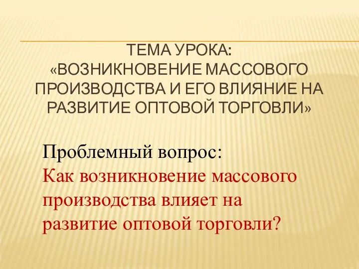 Тема урока: «Возникновение массового производства и его влияние на развитие оптовой