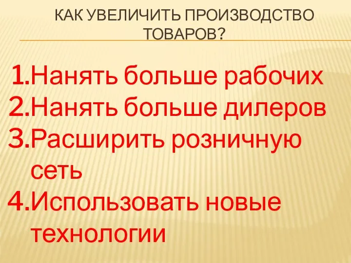 Как увеличить производство товаров? Нанять больше рабочих Нанять больше дилеров Расширить розничную сеть Использовать новые технологии