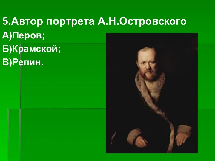 5.Автор портрета А.Н.Островского А)Перов; Б)Крамской; В)Репин.