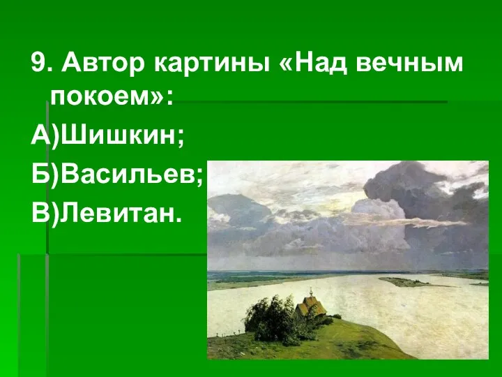 9. Автор картины «Над вечным покоем»: А)Шишкин; Б)Васильев; В)Левитан.