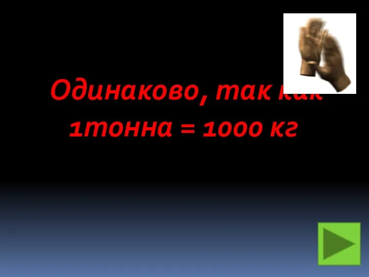 Одинаково, так как 1тонна = 1000 кг